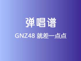 GNZ48《就差一点点》吉他谱D调吉他弹唱谱