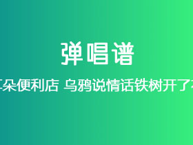 耳朵便利店《乌鸦说情话铁树开了花》吉他谱C调吉他弹唱谱